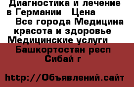 Диагностика и лечение в Германии › Цена ­ 59 000 - Все города Медицина, красота и здоровье » Медицинские услуги   . Башкортостан респ.,Сибай г.